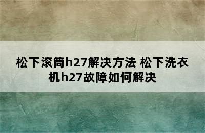 松下滚筒h27解决方法 松下洗衣机h27故障如何解决